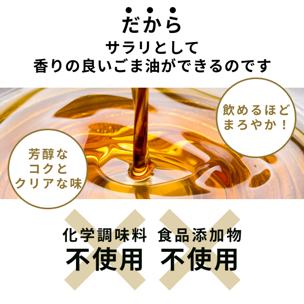 だからサラリとして香りの良いごま油ができるのです。化学調味料や食品添加物は不使用で、芳醇なコクとクリアな味で、飲めるほどまろやかなごま油ができます。