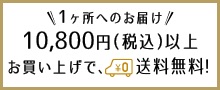 1ヶ所へのお届け10800円以上お買い上げで、全国どこでも送料無料!